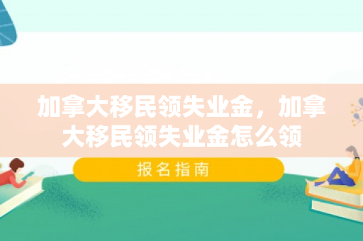 加拿大移民领失业金，加拿大移民领失业金怎么领
