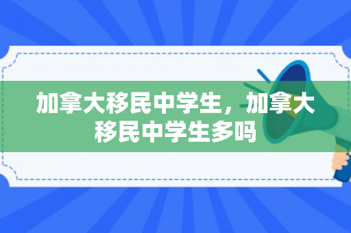 加拿大移民中学生，加拿大移民中学生多吗