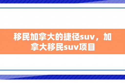 移民加拿大的捷径suv，加拿大移民suv项目