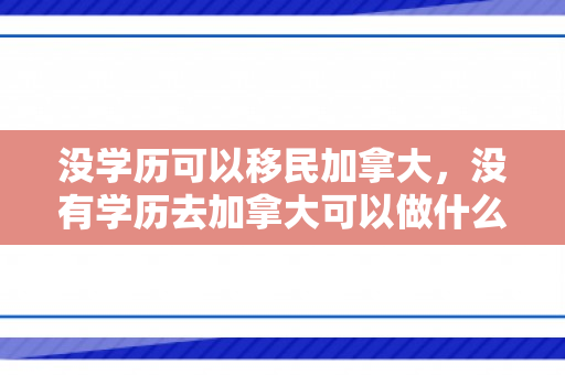 没学历可以移民加拿大，没有学历去加拿大可以做什么