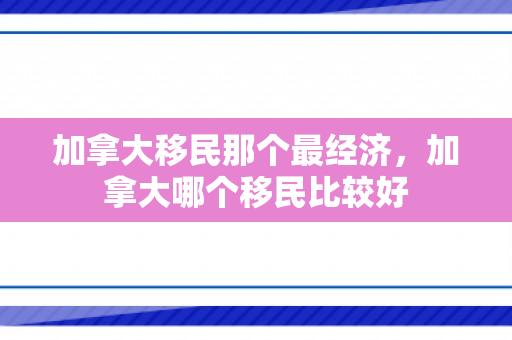 加拿大移民那个最经济，加拿大哪个移民比较好