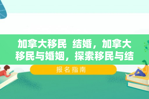 加拿大移民  结婚，加拿大移民与婚姻，探索移民与结婚之间的交织关系