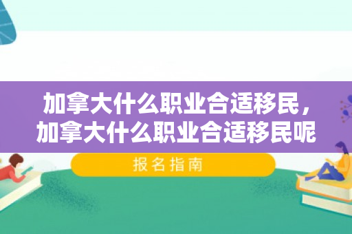 加拿大什么职业合适移民，加拿大什么职业合适移民呢