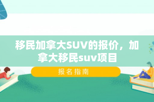 移民加拿大SUV的报价，加拿大移民suv项目