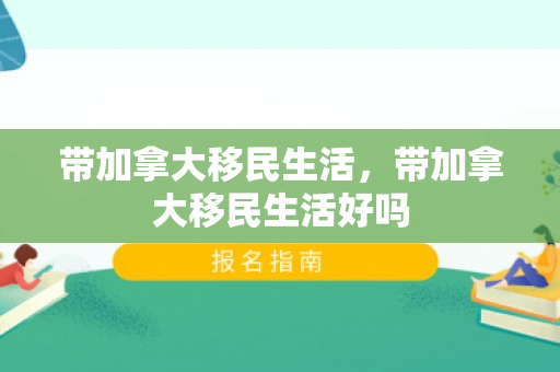带加拿大移民生活，带加拿大移民生活好吗