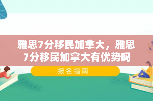 雅思7分移民加拿大，雅思7分移民加拿大有优势吗