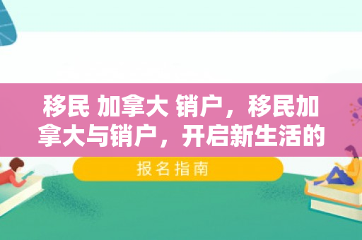 移民 加拿大 销户，移民加拿大与销户，开启新生活的重要步骤