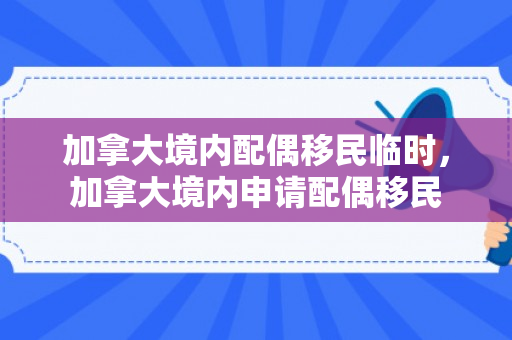加拿大境内配偶移民临时，加拿大境内申请配偶移民