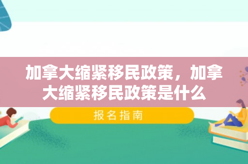 加拿大缩紧移民政策，加拿大缩紧移民政策是什么