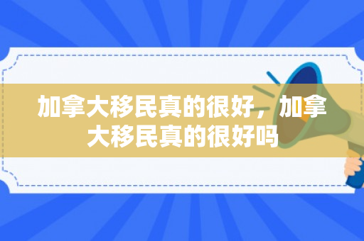 加拿大移民真的很好，加拿大移民真的很好吗