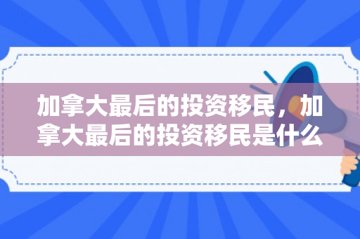 加拿大最后的投资移民，加拿大最后的投资移民是什么