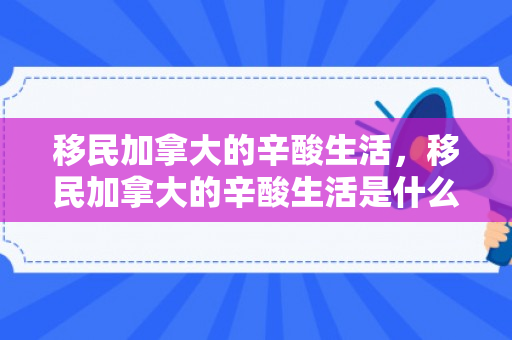 移民加拿大的辛酸生活，移民加拿大的辛酸生活是什么
