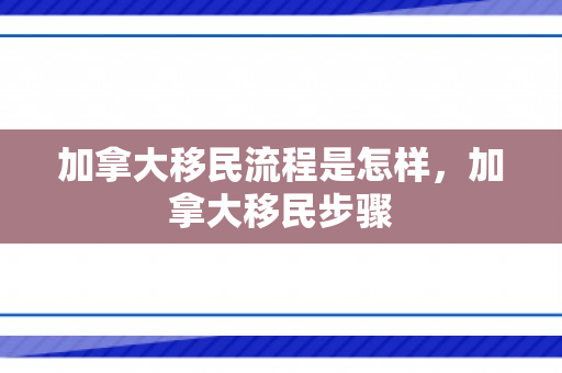 加拿大移民流程是怎样，加拿大移民步骤