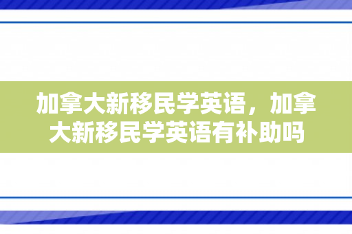 加拿大新移民学英语，加拿大新移民学英语有补助吗