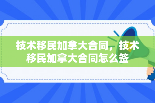 技术移民加拿大合同，技术移民加拿大合同怎么签