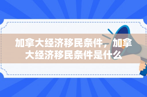 加拿大经济移民条件，加拿大经济移民条件是什么