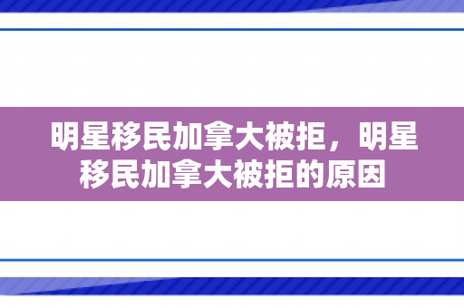 明星移民加拿大被拒，明星移民加拿大被拒的原因