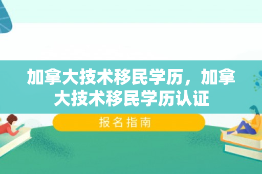 加拿大技术移民学历，加拿大技术移民学历认证