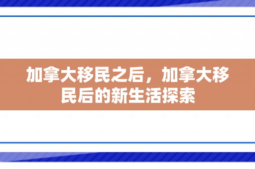加拿大移民之后，加拿大移民后的新生活探索