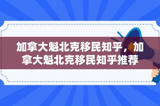 加拿大魁北克移民知乎，加拿大魁北克移民知乎推荐