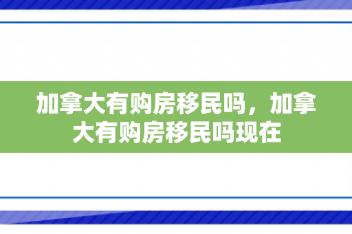 加拿大有购房移民吗，加拿大有购房移民吗现在