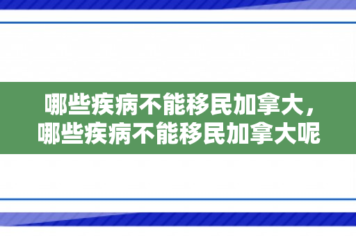 哪些疾病不能移民加拿大，哪些疾病不能移民加拿大呢