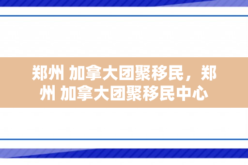 郑州 加拿大团聚移民，郑州 加拿大团聚移民中心