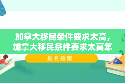 加拿大移民条件要求太高，加拿大移民条件要求太高怎么办