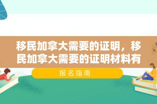 移民加拿大需要的证明，移民加拿大需要的证明材料有哪些