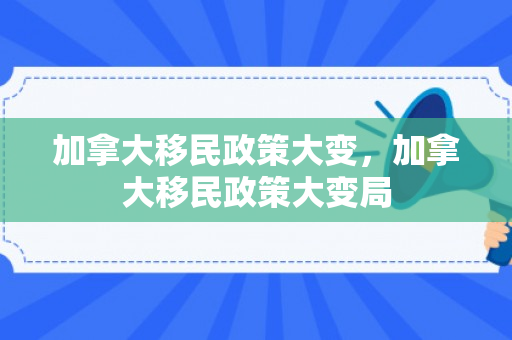 加拿大移民政策大变，加拿大移民政策大变局