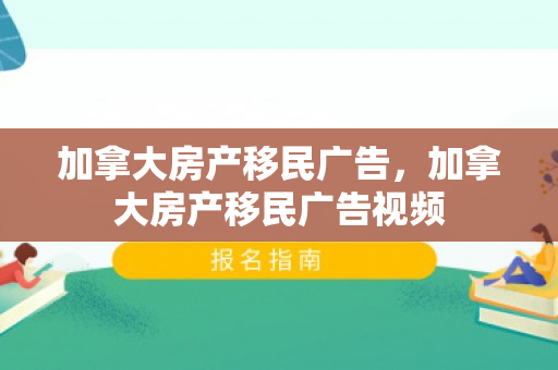 加拿大房产移民广告，加拿大房产移民广告视频
