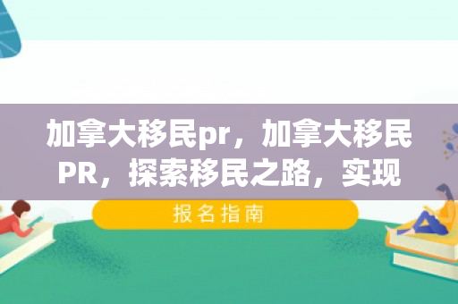 加拿大移民pr，加拿大移民PR，探索移民之路，实现梦想之地
