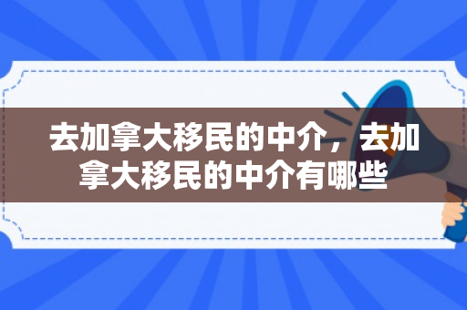 去加拿大移民的中介，去加拿大移民的中介有哪些