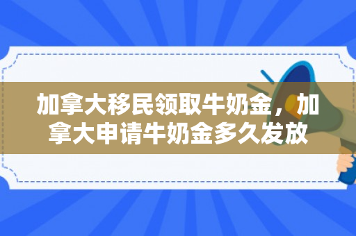 加拿大移民领取牛奶金，加拿大申请牛奶金多久发放