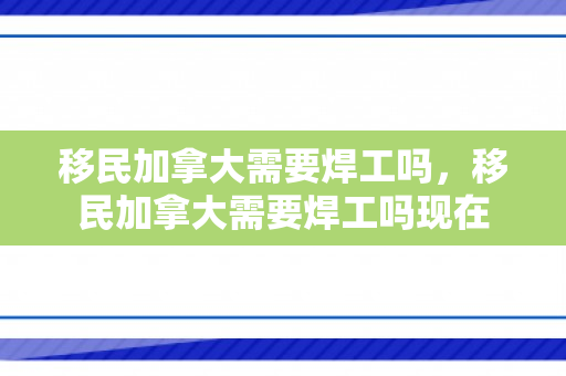 移民加拿大需要焊工吗，移民加拿大需要焊工吗现在