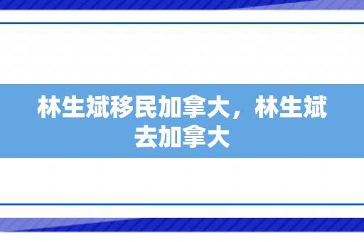 林生斌移民加拿大，林生斌去加拿大