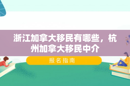 浙江加拿大移民有哪些，杭州加拿大移民中介