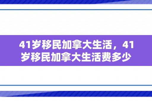 41岁移民加拿大生活，41岁移民加拿大生活费多少
