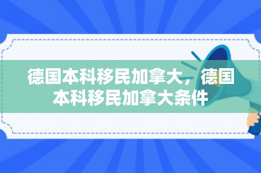 德国本科移民加拿大，德国本科移民加拿大条件