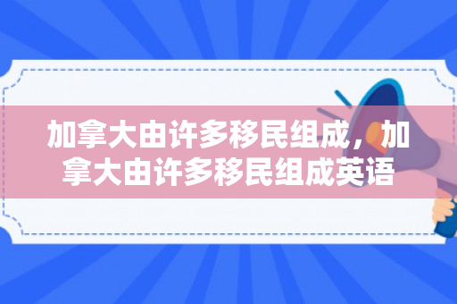 加拿大由许多移民组成，加拿大由许多移民组成英语