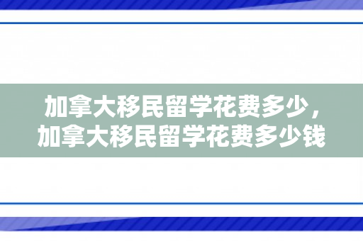 加拿大移民留学花费多少，加拿大移民留学花费多少钱