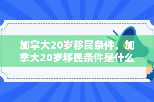 加拿大20岁移民条件，加拿大20岁移民条件是什么