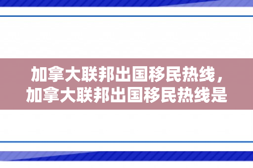 加拿大联邦出国移民热线，加拿大联邦出国移民热线是多少