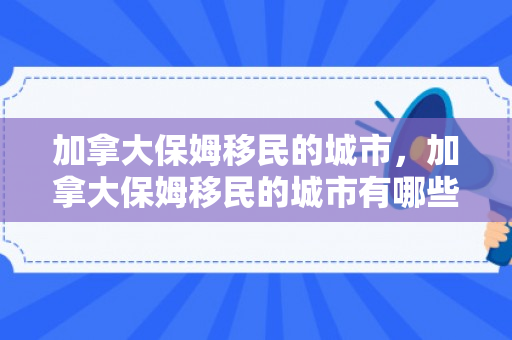 加拿大保姆移民的城市，加拿大保姆移民的城市有哪些