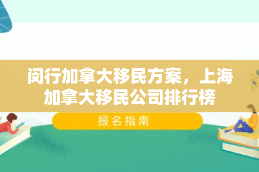 闵行加拿大移民方案，上海加拿大移民公司排行榜