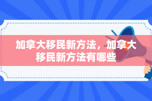 加拿大移民新方法，加拿大移民新方法有哪些