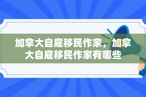 加拿大自雇移民作家，加拿大自雇移民作家有哪些