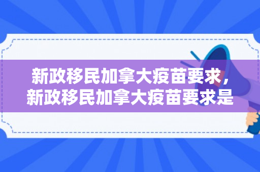 新政移民加拿大疫苗要求，新政移民加拿大疫苗要求是什么