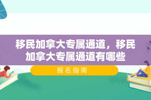 移民加拿大专属通道，移民加拿大专属通道有哪些