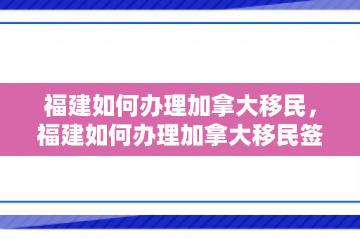 福建如何办理加拿大移民，福建如何办理加拿大移民签证